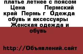 платье летнее с поясом › Цена ­ 500 - Пермский край, Пермь г. Одежда, обувь и аксессуары » Женская одежда и обувь   